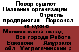 Повар-сушист › Название организации ­ Pizza Ollis › Отрасль предприятия ­ Персонал на кухню › Минимальный оклад ­ 35 000 - Все города Работа » Вакансии   . Амурская обл.,Магдагачинский р-н